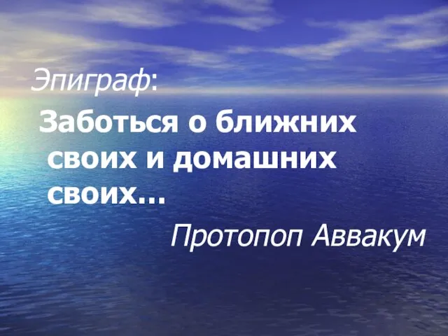 Эпиграф: Заботься о ближних своих и домашних своих… Протопоп Аввакум