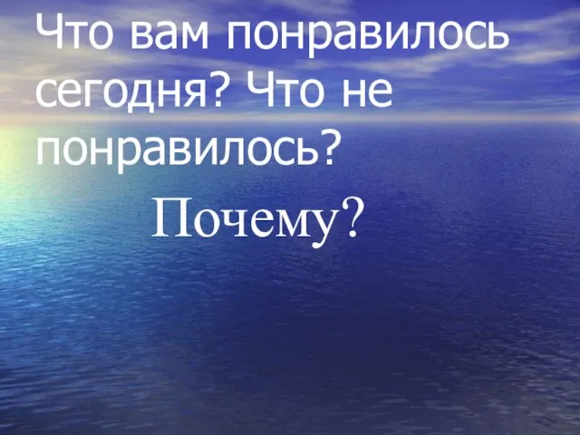 Что вам понравилось сегодня? Что не понравилось? Почему?