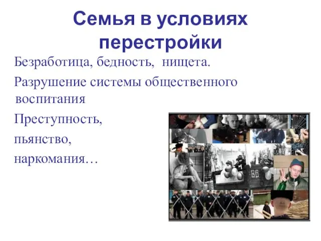 Семья в условиях перестройки Безработица, бедность, нищета. Разрушение системы общественного воспитания Преступность, пьянство, наркомания…