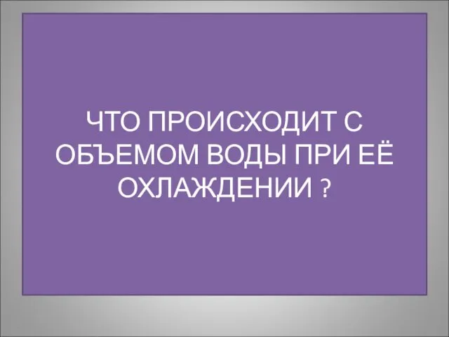 ЧТО ПРОИСХОДИТ С ОБЪЕМОМ ВОДЫ ПРИ ЕЁ ОХЛАЖДЕНИИ ?