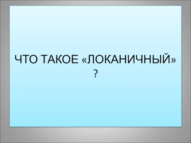 ЧТО ТАКОЕ «ЛОКАНИЧНЫЙ» ?