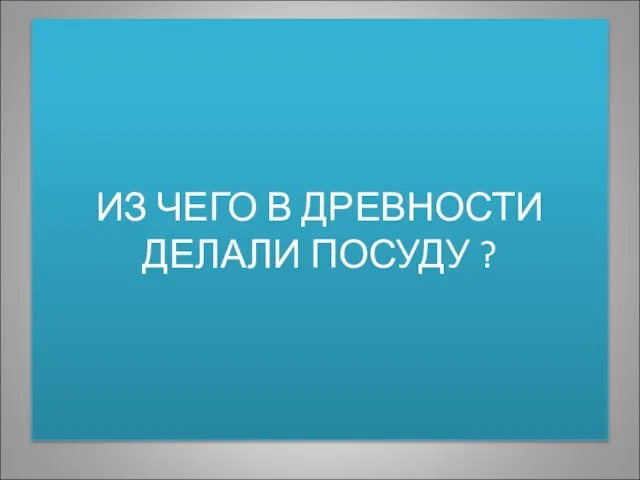 ИЗ ЧЕГО В ДРЕВНОСТИ ДЕЛАЛИ ПОСУДУ ?