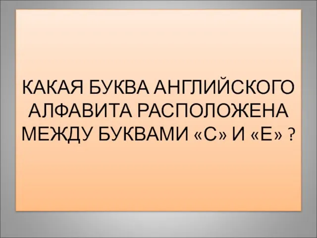 КАКАЯ БУКВА АНГЛИЙСКОГО АЛФАВИТА РАСПОЛОЖЕНА МЕЖДУ БУКВАМИ «С» И «Е» ?