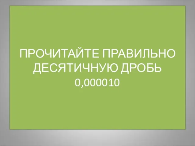 ПРОЧИТАЙТЕ ПРАВИЛЬНО ДЕСЯТИЧНУЮ ДРОБЬ 0,000010