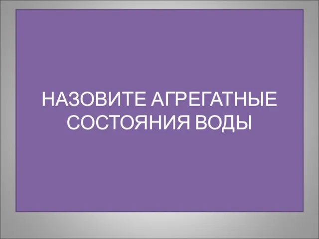 НАЗОВИТЕ АГРЕГАТНЫЕ СОСТОЯНИЯ ВОДЫ