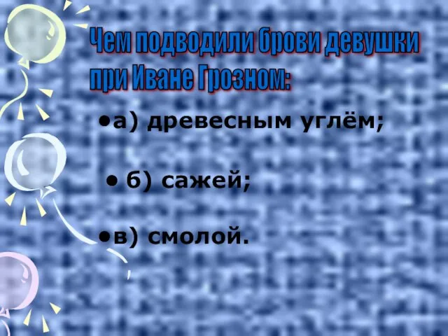 б) сажей; Чем подводили брови девушки при Иване Грозном: а) древесным углём; в) смолой.