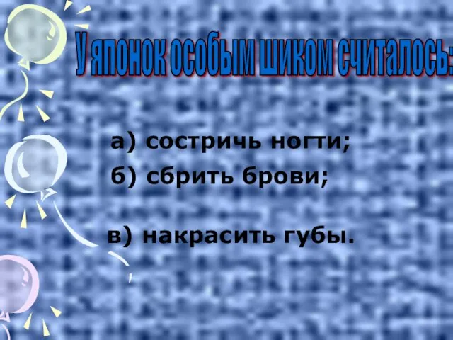 в) накрасить губы. У японок особым шиком считалось: а) состричь ногти; б) сбрить брови;