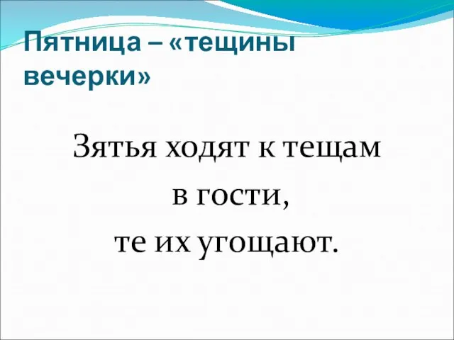 Пятница – «тещины вечерки» Зятья ходят к тещам в гости, те их угощают.