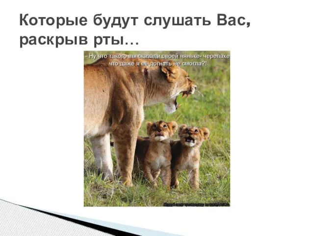 Которые будут слушать Вас, раскрыв рты…