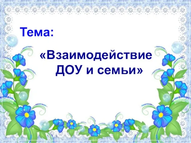 Тема: «Взаимодействие ДОУ и семьи»