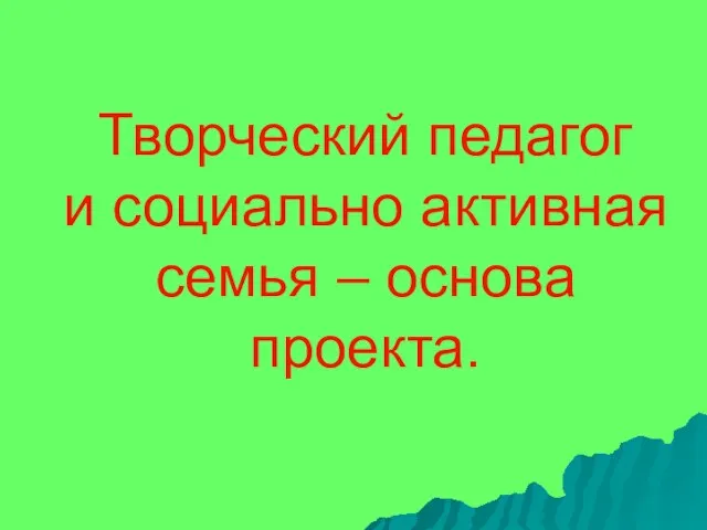 Творческий педагог и социально активная семья – основа проекта.