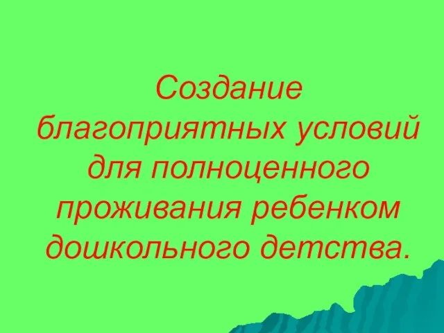 Создание благоприятных условий для полноценного проживания ребенком дошкольного детства.