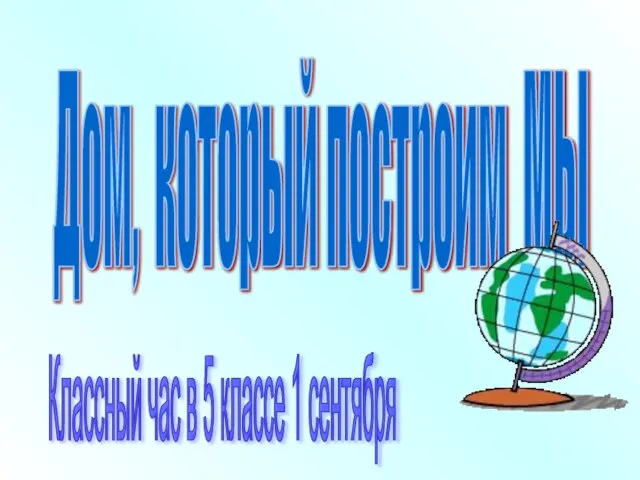 Дом, который построим МЫ Классный час в 5 классе 1 сентября