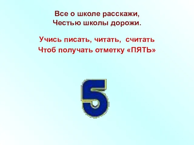 Все о школе расскажи, Честью школы дорожи. Учись писать, читать, считать Чтоб получать отметку «ПЯТЬ»