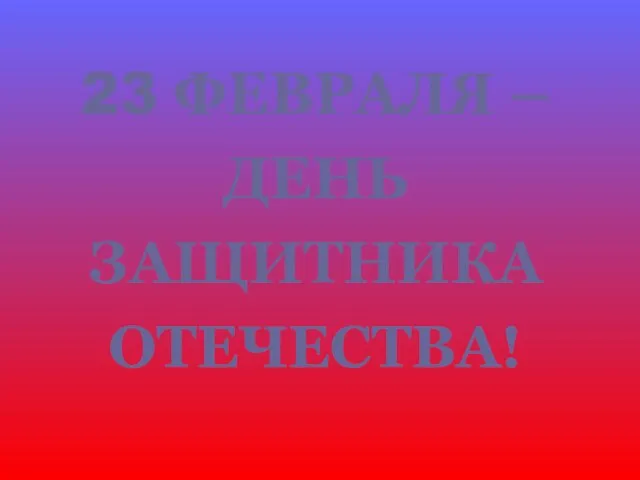 23 ФЕВРАЛЯ – ДЕНЬ ЗАЩИТНИКА ОТЕЧЕСТВА!