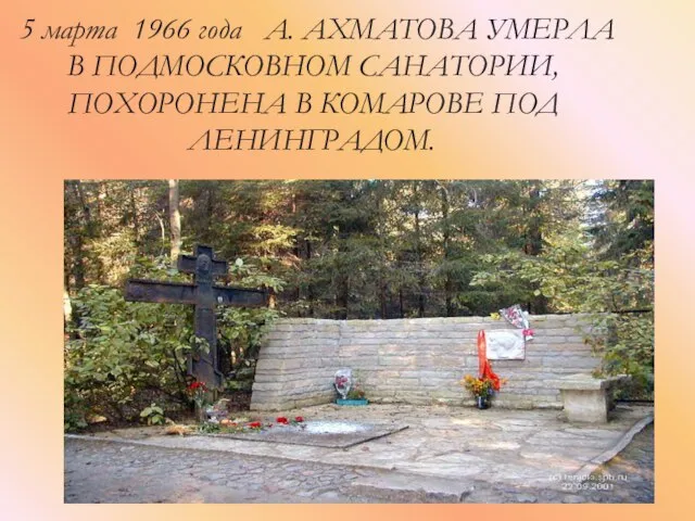 5 марта 1966 года А. АХМАТОВА УМЕРЛА В ПОДМОСКОВНОМ САНАТОРИИ, ПОХОРОНЕНА В КОМАРОВЕ ПОД ЛЕНИНГРАДОМ.