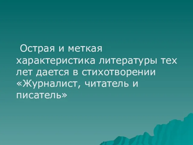 Острая и меткая характеристика литературы тех лет дается в стихотворении «Журналист, читатель и писатель»