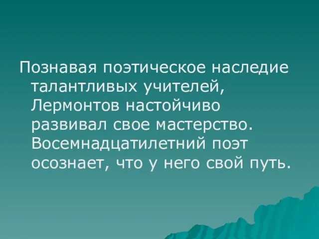 Познавая поэтическое наследие талантливых учителей, Лермонтов настойчиво развивал свое мастерство. Восемнадцатилетний поэт