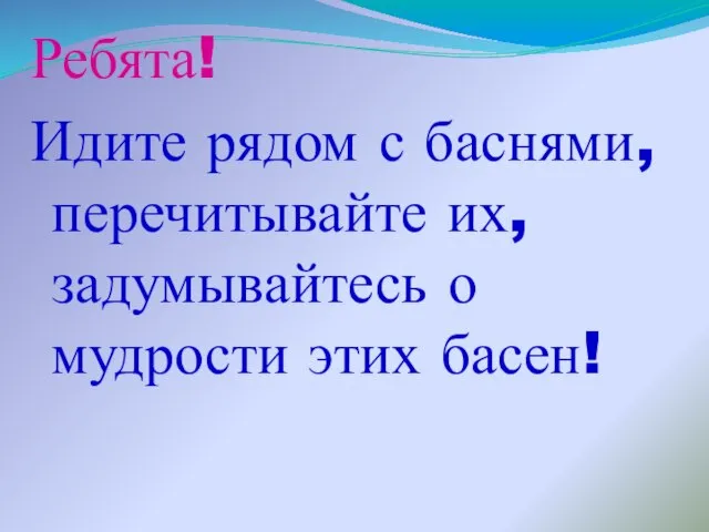 Ребята! Идите рядом с баснями, перечитывайте их, задумывайтесь о мудрости этих басен!