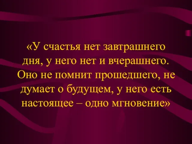 «У счастья нет завтрашнего дня, у него нет и вчерашнего. Оно не