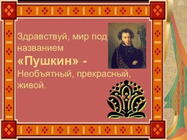 Здравствуй, мир под названием «Пушкин» - Необъятный, прекрасный, живой.