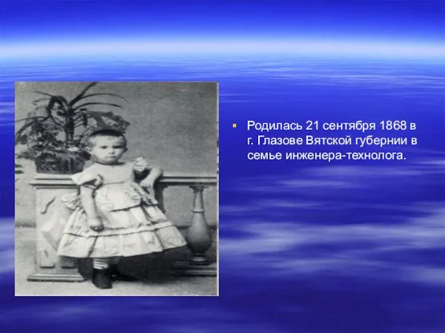 Родилась 21 сентября 1868 в г. Глазове Вятской губернии в семье инженера-технолога.