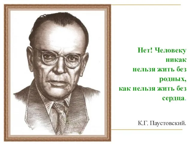 Нет! Человеку никак нельзя жить без родных, как нельзя жить без сердца. К.Г. Паустовский.