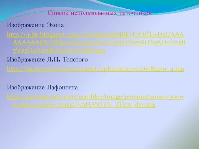 Список использованных источников Изображение Эзопа http://4.bp.blogspot.com/-DnDpZbzkMBk/T7OffTjxD5I/AAAAAAAAADE/MYps5vQi5rg/s1600/%25D1%258D%25D0%25B7%25D0%25BE%25D0%25BF.jpg Изображение Л.Н. Толстого http://sunny-art.ru/wp-content/uploads/2010/06/Repin_4.jpg Изображение Лафонтена http://persons-info.com/userfiles/image/persons/20000-30000/25000-26000/25935/LAFONTEN_ZHan_de5.jpg