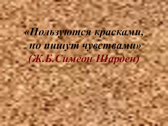 «Пользуются красками, но пишут чувствами» (Ж.Б.Симеон Шарден)