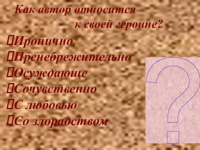 Как автор относится к своей героине? Иронично Пренебрежительно Осуждающе Сочувственно С любовью Со злорадством ?