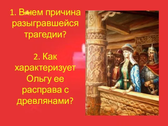 1. В чем причина разыгравшейся трагедии? 2. Как характеризует Ольгу ее расправа с древлянами?