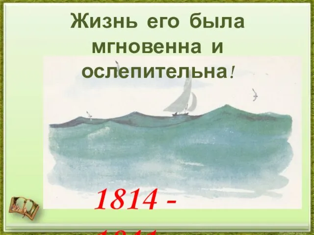 Жизнь его была мгновенна и ослепительна! 1814 - 1841