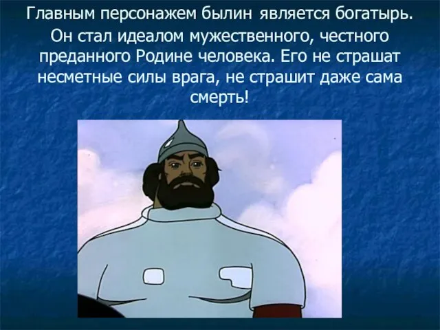 Главным персонажем былин является богатырь. Он стал идеалом мужественного, честного преданного Родине