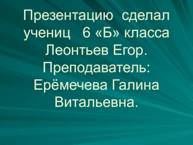 Презентацию сделал учениц 6 «Б» класса Леонтьев Егор. Преподаватель: Ерёмечева Галина Витальевна.