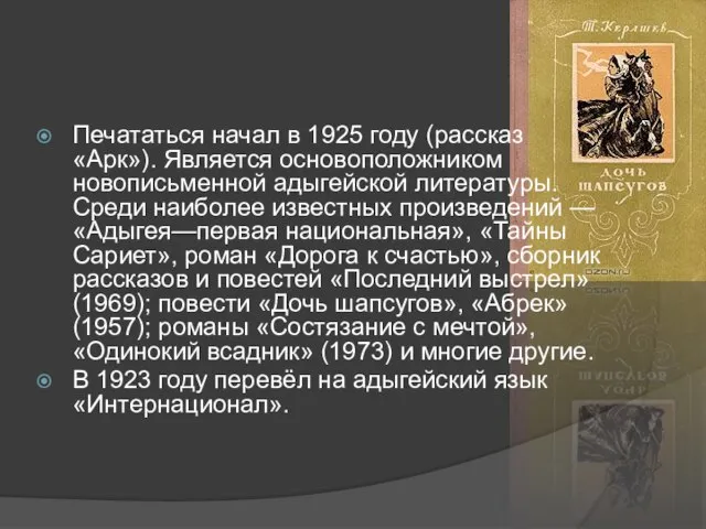 Печататься начал в 1925 году (рассказ «Арк»). Является основоположником новописьменной адыгейской литературы.