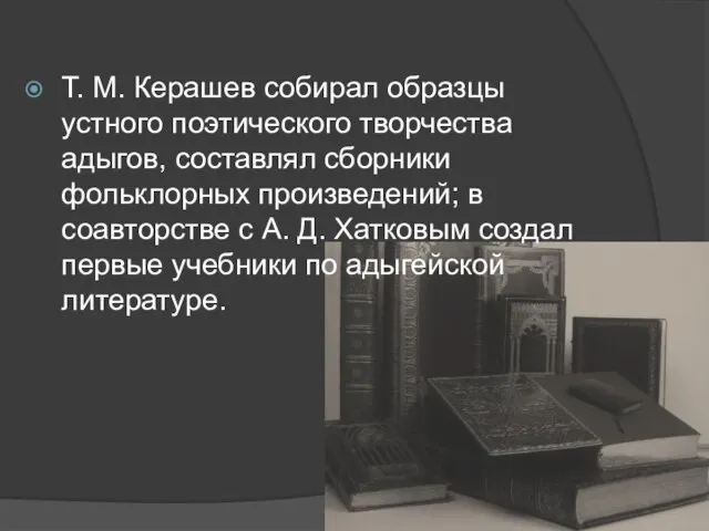 Т. М. Керашев собирал образцы устного поэтического творчества адыгов, составлял сборники фольклорных