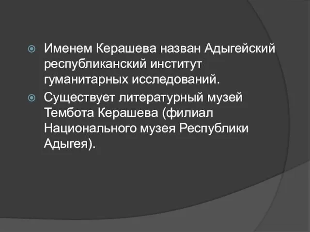 Именем Керашева назван Адыгейский республиканский институт гуманитарных исследований. Существует литературный музей Тембота