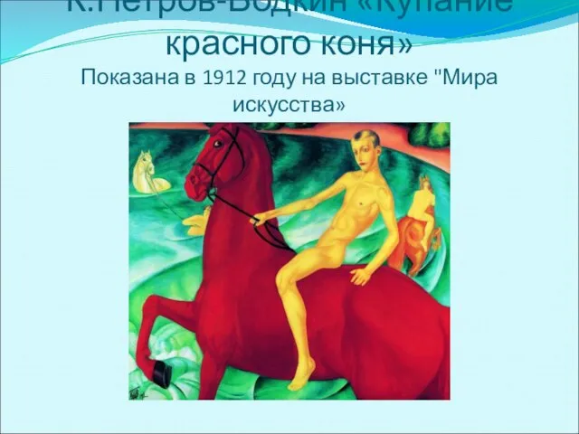 К.Петров-Водкин «Купание красного коня» Показана в 1912 году на выставке "Мира искусства»