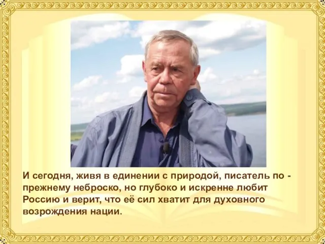 И сегодня, живя в единении с природой, писатель по - прежнему неброско,