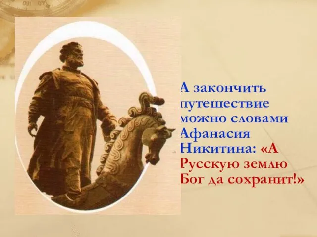 А закончить путешествие можно словами Афанасия Никитина: «А Русскую землю Бог да сохранит!»
