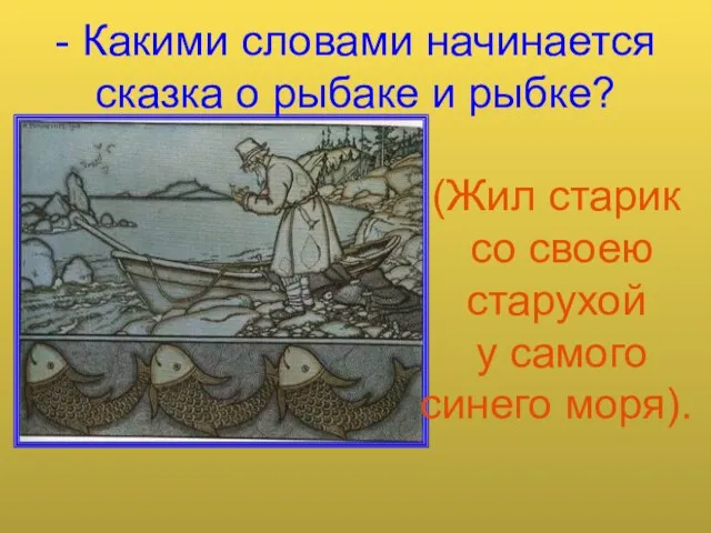 - Какими словами начинается сказка о рыбаке и рыбке? (Жил старик со