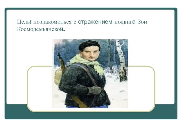 Цель: познакомиться с отражением подвига Зои Космодемьянской.