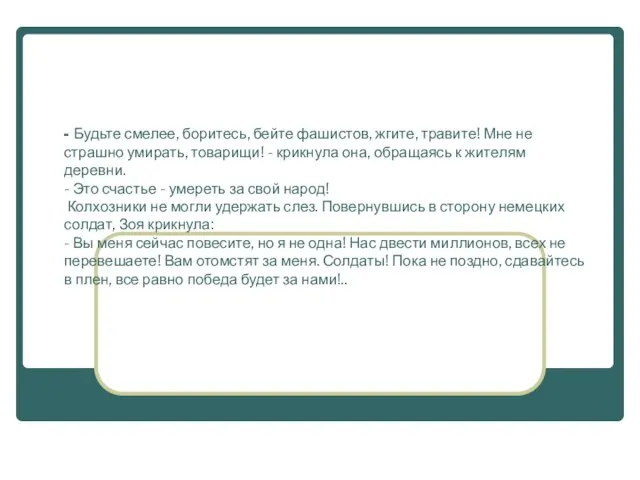 - Будьте смелее, боритесь, бейте фашистов, жгите, травите! Мне не страшно умирать,