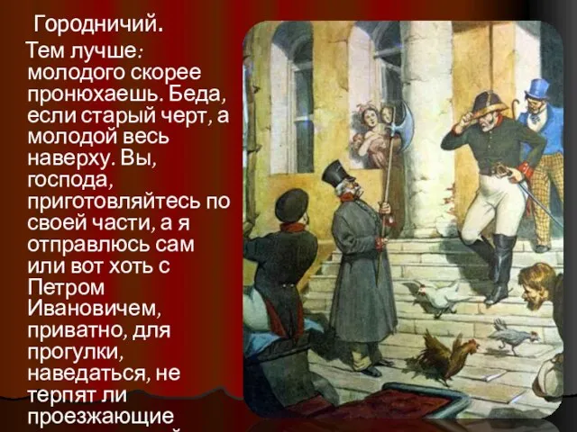 Городничий. Тем лучше: молодого скорее пронюхаешь. Беда, если старый черт, а молодой