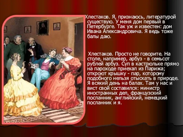 Хлестаков. Я, признаюсь, литературой существую. У меня дом первый в Петербурге. Так