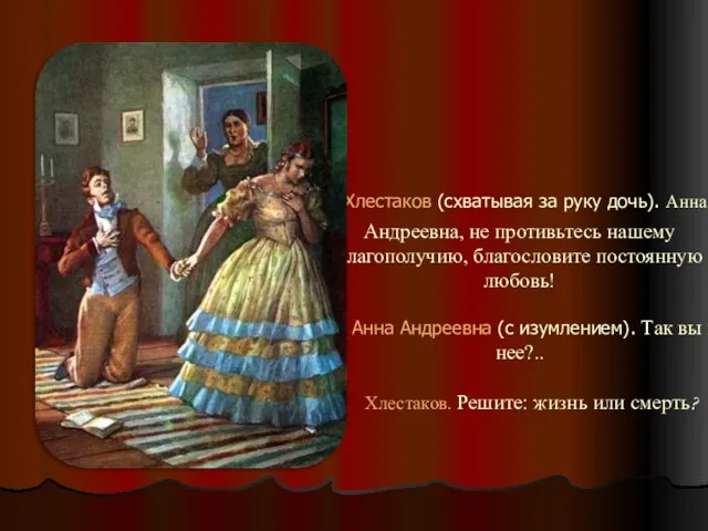 Хлестаков (схватывая за руку дочь). Анна Андреевна, не противьтесь нашему благополучию, благословите