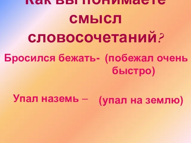 Как вы понимаете смысл словосочетаний? Бросился бежать- (побежал очень быстро) Упал наземь – (упал на землю)