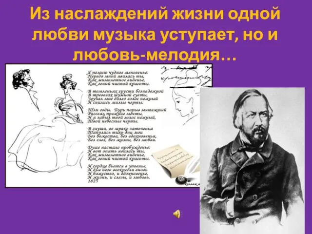 Из наслаждений жизни одной любви музыка уступает, но и любовь-мелодия…