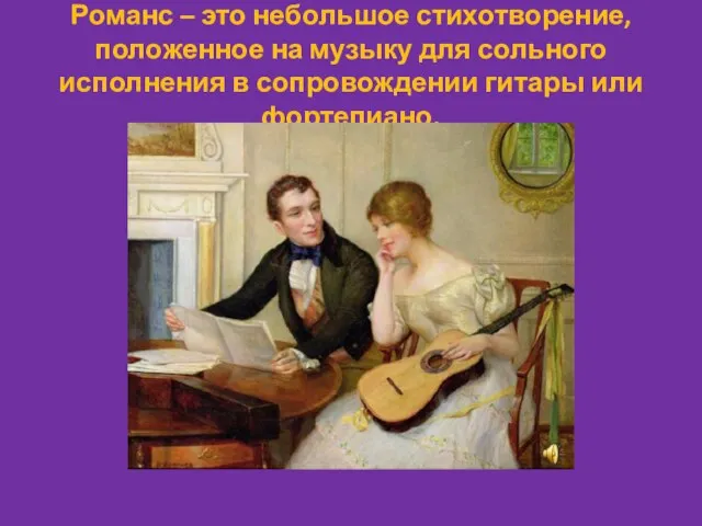 Романс – это небольшое стихотворение, положенное на музыку для сольного исполнения в сопровождении гитары или фортепиано.