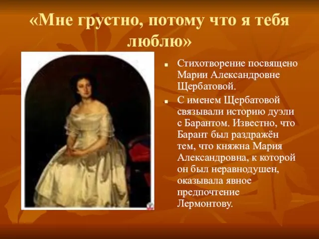 «Мне грустно, потому что я тебя люблю» Стихотворение посвящено Марии Александровне Щербатовой.